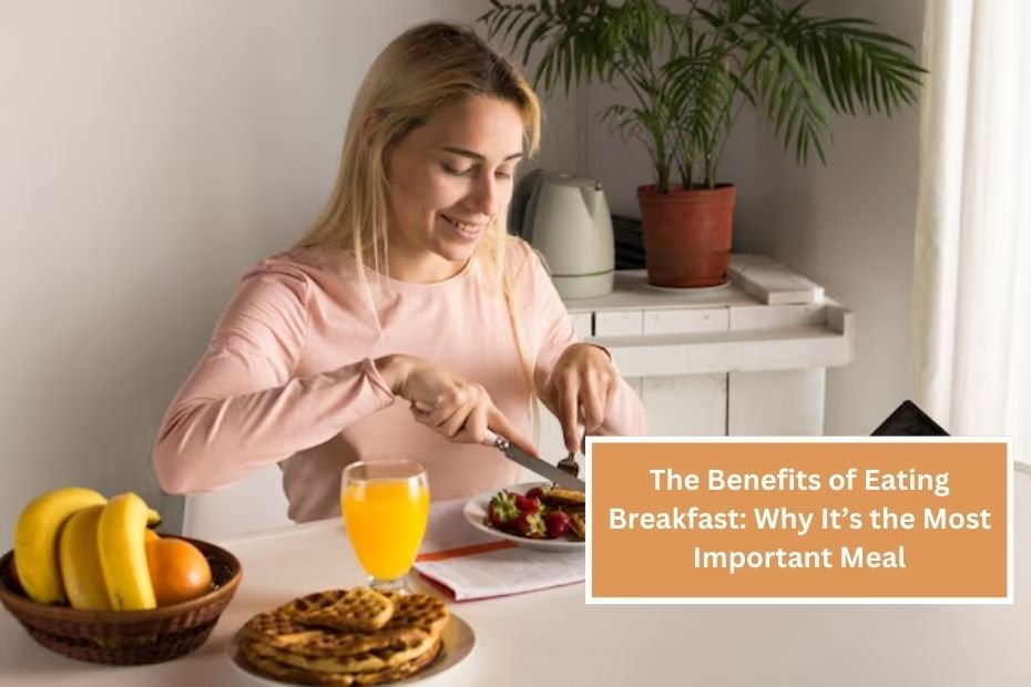 The Benefits of Eating Breakfast: Why It’s the Most Important Meal