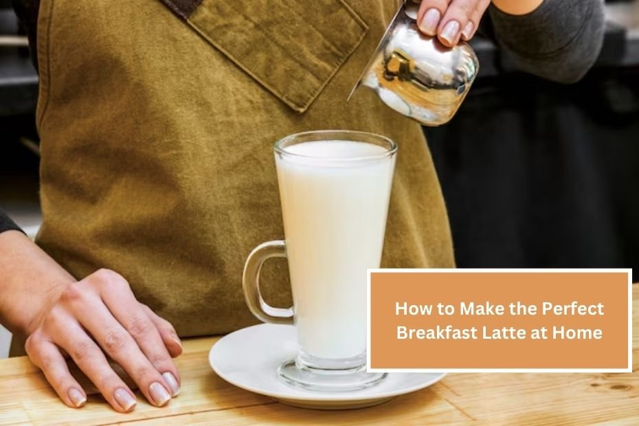 How to Make the Perfect Breakfast Latte at Home