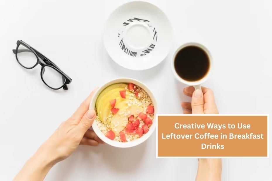 Creative Ways to Use Leftover Coffee in Breakfast Drinks